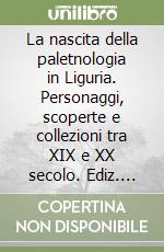 La nascita della paletnologia in Liguria. Personaggi, scoperte e collezioni tra XIX e XX secolo. Ediz. illustrata libro