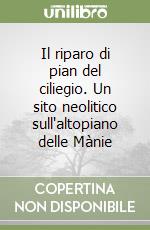 Il riparo di pian del ciliegio. Un sito neolitico sull'altopiano delle Mànie libro