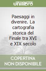 Paesaggi in divenire. La cartografia storica del Finale tra XVI e XIX secolo libro