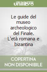 Le guide del museo archeologico del Finale. L'età romana e bizantina libro