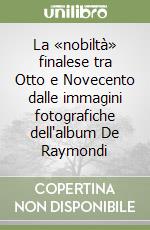 La «nobiltà» finalese tra Otto e Novecento dalle immagini fotografiche dell'album De Raymondi libro