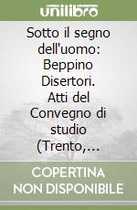 Sotto il segno dell'uomo: Beppino Disertori. Atti del Convegno di studio (Trento, Palazzo Geremia, 11 febbraio 1995) libro