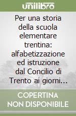 Per una storia della scuola elementare trentina: alfabetizzazione ed istruzione dal Concilio di Trento ai giorni nostri libro