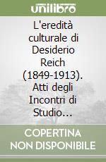 L'eredità culturale di Desiderio Reich (1849-1913). Atti degli Incontri di Studio (Trento, 5 maggio 1999; Taio, 7 maggio 1999; Mezzocorona, 12 maggio 1999) libro