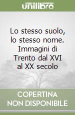 Lo stesso suolo, lo stesso nome. Immagini di Trento dal XVI al XX secolo libro