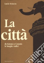 La città-Da Katana a Catania-Le lunghe radici libro