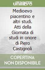 Medioevo piacentino e altri studi. Atti della Giornata di studi in onore di Piero Castignoli libro