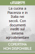 La cucina a Piacenza e in Italia nei secoli. Con documenti inediti sul sistema agroalimentare libro