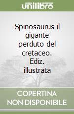 Spinosaurus il gigante perduto del cretaceo. Ediz. illustrata libro