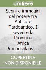 Segni e immagini del potere tra Antico e Tardoantico. I severi e la Provincia Africa Proconsularis. Ediz. illustrata libro