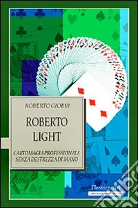 Roberto Light. Cartomagia professionale senza destrezza di mano libro