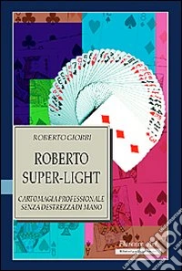 Roberto Super-light. Cartomagia professionale senza destrezza di mano libro