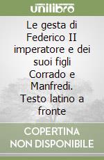 Le gesta di Federico II imperatore e dei suoi figli Corrado e Manfredi. Testo latino a fronte libro