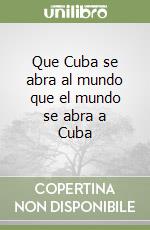 Que Cuba se abra al mundo que el mundo se abra a Cuba libro