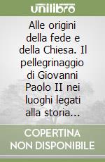 Alle origini della fede e della Chiesa. Il pellegrinaggio di Giovanni Paolo II nei luoghi legati alla storia della salvezza: da Urdei Caldei al Sinai... libro