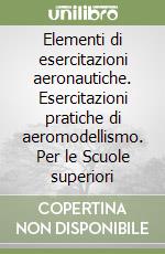 Elementi di esercitazioni aeronautiche. Esercitazioni pratiche di aeromodellismo. Per le Scuole superiori