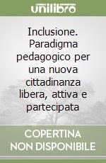 Inclusione. Paradigma pedagogico per una nuova cittadinanza libera, attiva e partecipata libro