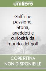 Golf che passione. Storia, aneddoti e curiosità dal mondo del golf