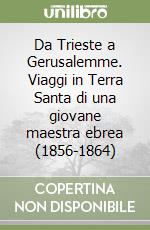 Da Trieste a Gerusalemme. Viaggi in Terra Santa di una giovane maestra ebrea (1856-1864)