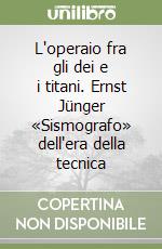 L'operaio fra gli dei e i titani. Ernst Jünger «Sismografo» dell'era della tecnica libro