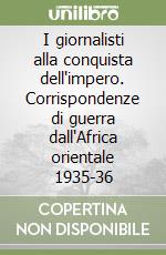 I giornalisti alla conquista dell'impero. Corrispondenze di guerra dall'Africa orientale 1935-36 libro