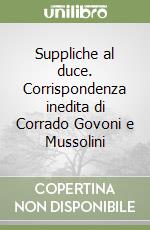 Suppliche al duce. Corrispondenza inedita di Corrado Govoni e Mussolini libro