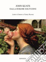 Dalla sublime solitudine. Lettere d'amore a Fanny Brawne libro