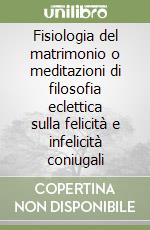 Fisiologia del matrimonio o meditazioni di filosofia eclettica sulla felicità e infelicità coniugali libro