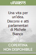 Una vita per un'idea. Discorsi e atti parlamentari di Michele Bianco libro