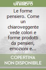 Le forme pensiero. Come un chiaroveggente vede colori e forme prodotti da pensieri, emozioni e sentimenti libro