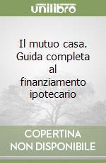 Il mutuo casa. Guida completa al finanziamento ipotecario libro