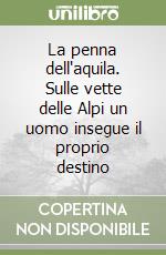 La penna dell'aquila. Sulle vette delle Alpi un uomo insegue il proprio destino