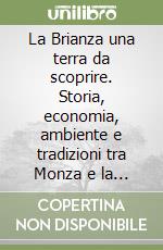 La Brianza una terra da scoprire. Storia, economia, ambiente e tradizioni tra Monza e la Brianza milanese libro