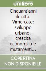 Cinquant'anni di città. Vimercate: sviluppo urbano, crescita economica e mutamenti sociali attraverso le fotografie dell'archivio comunale libro