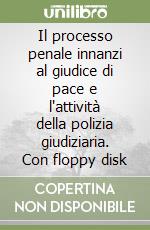 Il processo penale innanzi al giudice di pace e l'attività della polizia giudiziaria. Con floppy disk libro