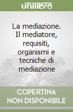 La mediazione. Il mediatore, requisiti, organismi e tecniche di mediazione libro