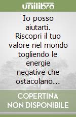 Io posso aiutarti. Riscopri il tuo valore nel mondo togliendo le energie negative che ostacolano l'abbondanza che meriti nel tuo lavoro libro
