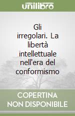 Gli irregolari. La libertà intellettuale nell'era del conformismo libro