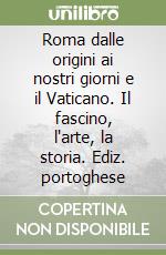Roma dalle origini ai nostri giorni e il Vaticano. Il fascino, l'arte, la storia. Ediz. portoghese libro