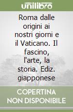 Roma dalle origini ai nostri giorni e il Vaticano. Il fascino, l'arte, la storia. Ediz. giapponese libro