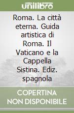 Roma. La città eterna. Guida artistica di Roma. Il Vaticano e la Cappella Sistina. Ediz. spagnola libro