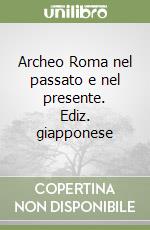 Archeo Roma nel passato e nel presente. Ediz. giapponese libro