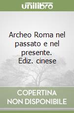 Archeo Roma nel passato e nel presente. Ediz. cinese libro