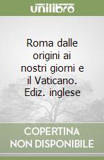 Roma dalle origini ai nostri giorni e il Vaticano. Ediz. inglese libro