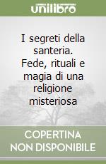 I segreti della santeria. Fede, rituali e magia di una religione misteriosa libro