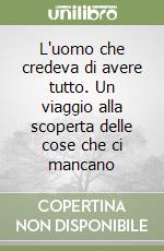 L'uomo che credeva di avere tutto. Un viaggio alla scoperta delle cose che ci mancano libro