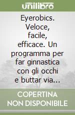 Eyerobics. Veloce, facile, efficace. Un programma per far ginnastica con gli occhi e buttar via gli occhiali