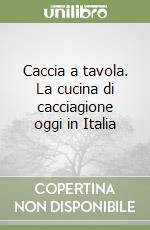 Caccia a tavola. La cucina di cacciagione oggi in Italia libro