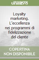 Loyalty marketing. L'eccellenza nei programmi di fidelizzazione del cliente libro