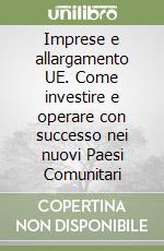 Imprese e allargamento UE. Come investire e operare con successo nei nuovi Paesi Comunitari libro